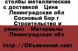 столбы металлические с доставкой › Цена ­ 299 - Ленинградская обл., Сосновый Бор г. Строительство и ремонт » Материалы   . Ленинградская обл.